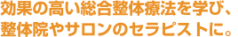 効果の高い総合整体療法を学び、整体院やサロンのセラピストに。